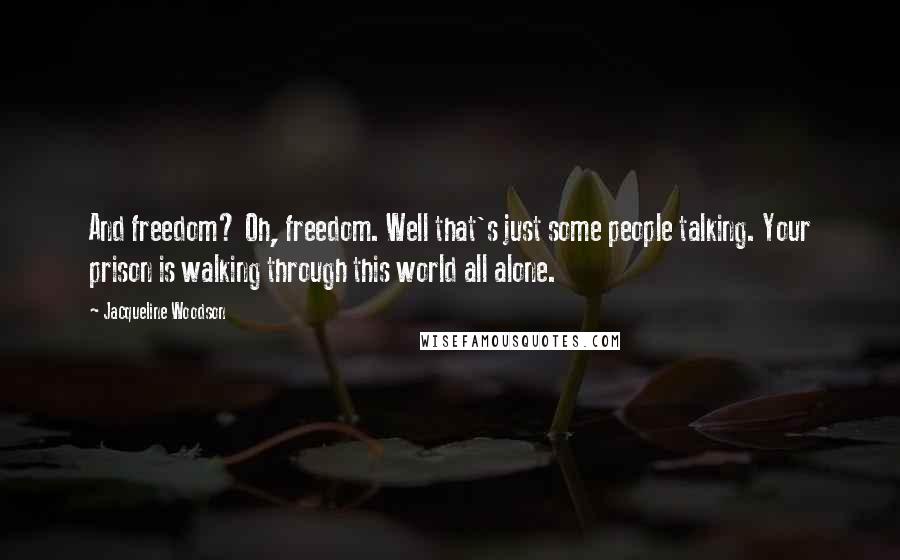 Jacqueline Woodson Quotes: And freedom? Oh, freedom. Well that's just some people talking. Your prison is walking through this world all alone.