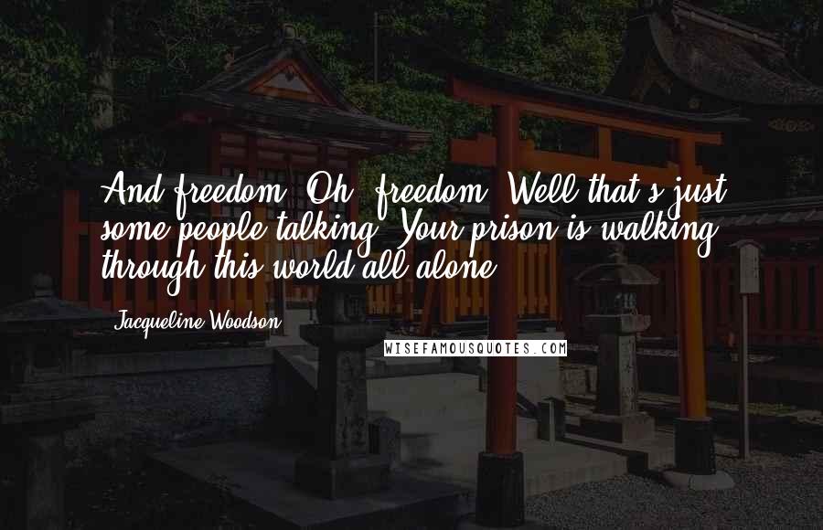 Jacqueline Woodson Quotes: And freedom? Oh, freedom. Well that's just some people talking. Your prison is walking through this world all alone.