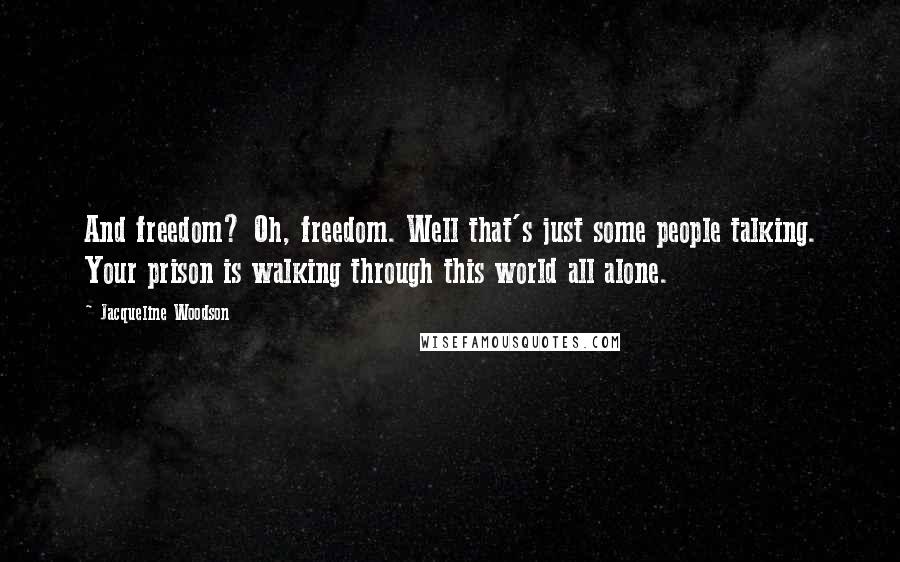 Jacqueline Woodson Quotes: And freedom? Oh, freedom. Well that's just some people talking. Your prison is walking through this world all alone.