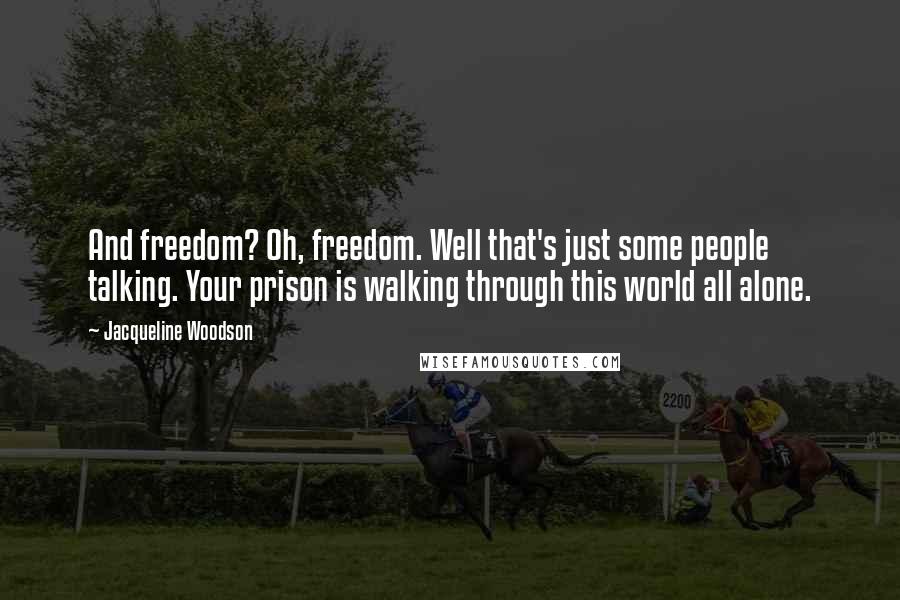 Jacqueline Woodson Quotes: And freedom? Oh, freedom. Well that's just some people talking. Your prison is walking through this world all alone.