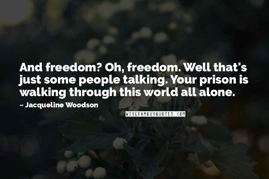 Jacqueline Woodson Quotes: And freedom? Oh, freedom. Well that's just some people talking. Your prison is walking through this world all alone.