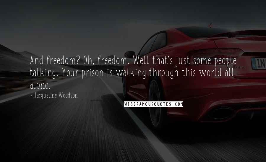 Jacqueline Woodson Quotes: And freedom? Oh, freedom. Well that's just some people talking. Your prison is walking through this world all alone.