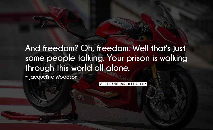 Jacqueline Woodson Quotes: And freedom? Oh, freedom. Well that's just some people talking. Your prison is walking through this world all alone.