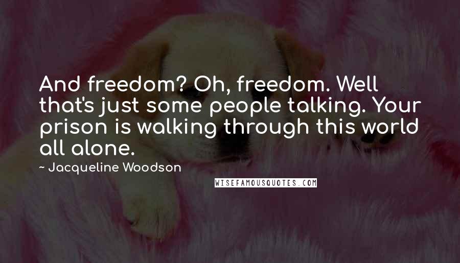Jacqueline Woodson Quotes: And freedom? Oh, freedom. Well that's just some people talking. Your prison is walking through this world all alone.