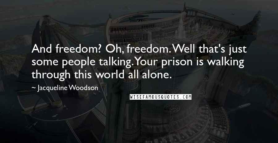 Jacqueline Woodson Quotes: And freedom? Oh, freedom. Well that's just some people talking. Your prison is walking through this world all alone.