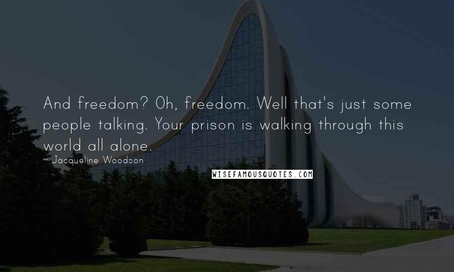 Jacqueline Woodson Quotes: And freedom? Oh, freedom. Well that's just some people talking. Your prison is walking through this world all alone.