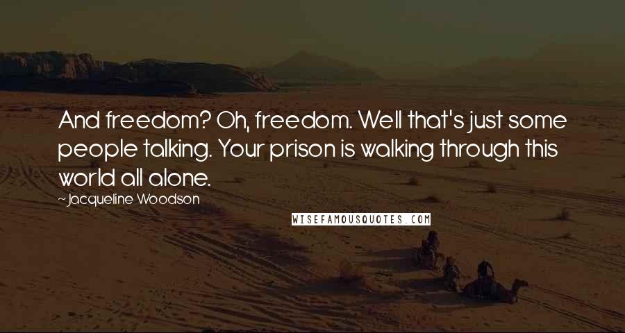 Jacqueline Woodson Quotes: And freedom? Oh, freedom. Well that's just some people talking. Your prison is walking through this world all alone.