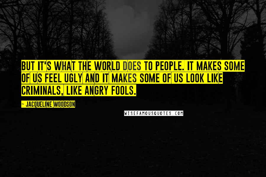 Jacqueline Woodson Quotes: But it's what the world does to people. It makes some of us feel ugly and it makes some of us look like criminals, like angry fools.