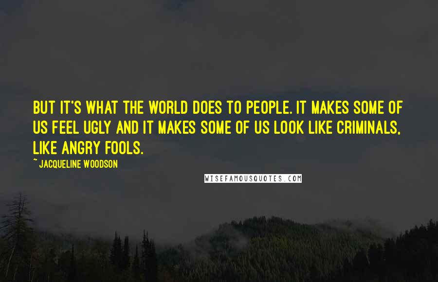 Jacqueline Woodson Quotes: But it's what the world does to people. It makes some of us feel ugly and it makes some of us look like criminals, like angry fools.