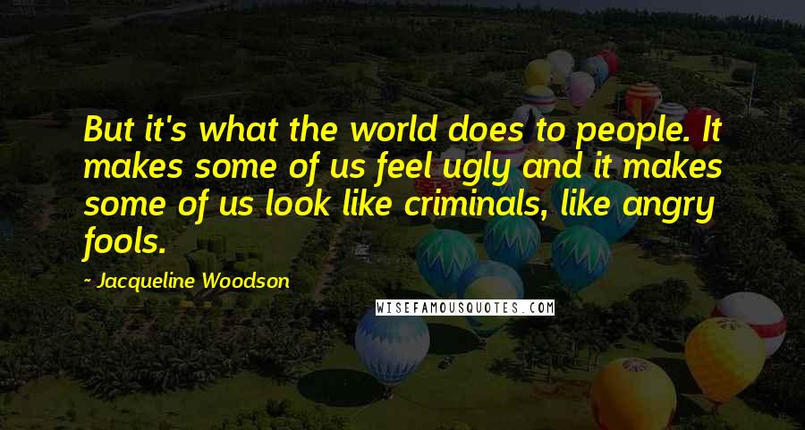Jacqueline Woodson Quotes: But it's what the world does to people. It makes some of us feel ugly and it makes some of us look like criminals, like angry fools.