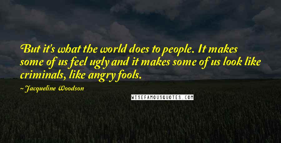 Jacqueline Woodson Quotes: But it's what the world does to people. It makes some of us feel ugly and it makes some of us look like criminals, like angry fools.