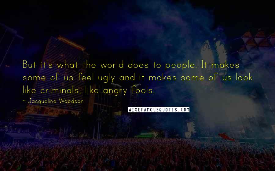 Jacqueline Woodson Quotes: But it's what the world does to people. It makes some of us feel ugly and it makes some of us look like criminals, like angry fools.