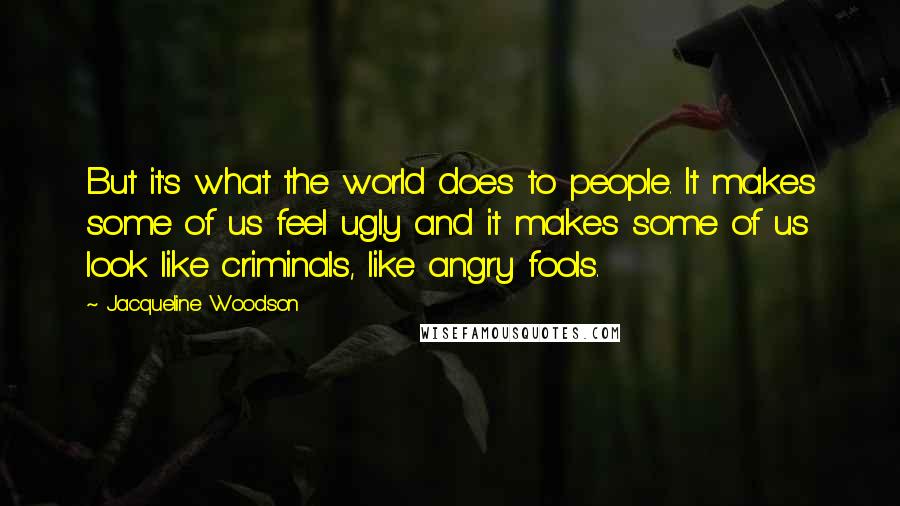 Jacqueline Woodson Quotes: But it's what the world does to people. It makes some of us feel ugly and it makes some of us look like criminals, like angry fools.