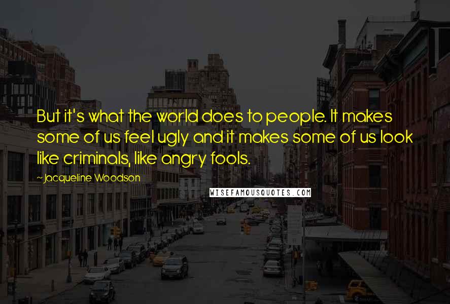 Jacqueline Woodson Quotes: But it's what the world does to people. It makes some of us feel ugly and it makes some of us look like criminals, like angry fools.