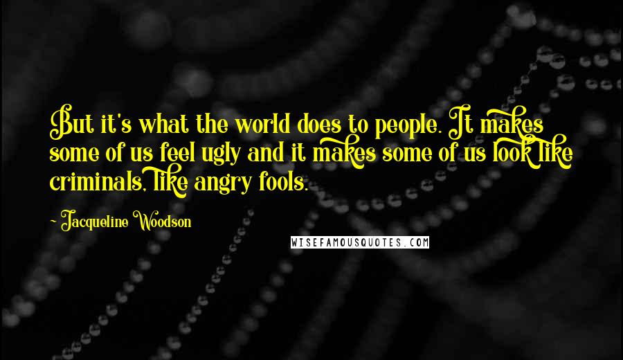 Jacqueline Woodson Quotes: But it's what the world does to people. It makes some of us feel ugly and it makes some of us look like criminals, like angry fools.