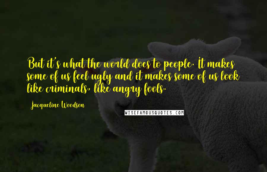 Jacqueline Woodson Quotes: But it's what the world does to people. It makes some of us feel ugly and it makes some of us look like criminals, like angry fools.