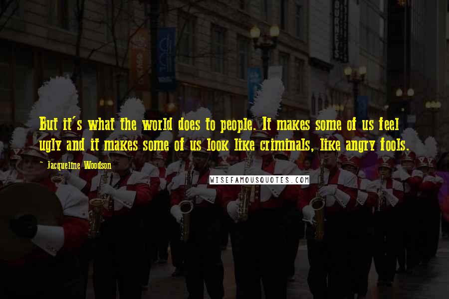 Jacqueline Woodson Quotes: But it's what the world does to people. It makes some of us feel ugly and it makes some of us look like criminals, like angry fools.