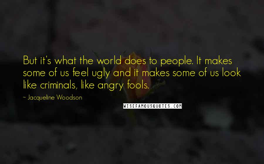 Jacqueline Woodson Quotes: But it's what the world does to people. It makes some of us feel ugly and it makes some of us look like criminals, like angry fools.