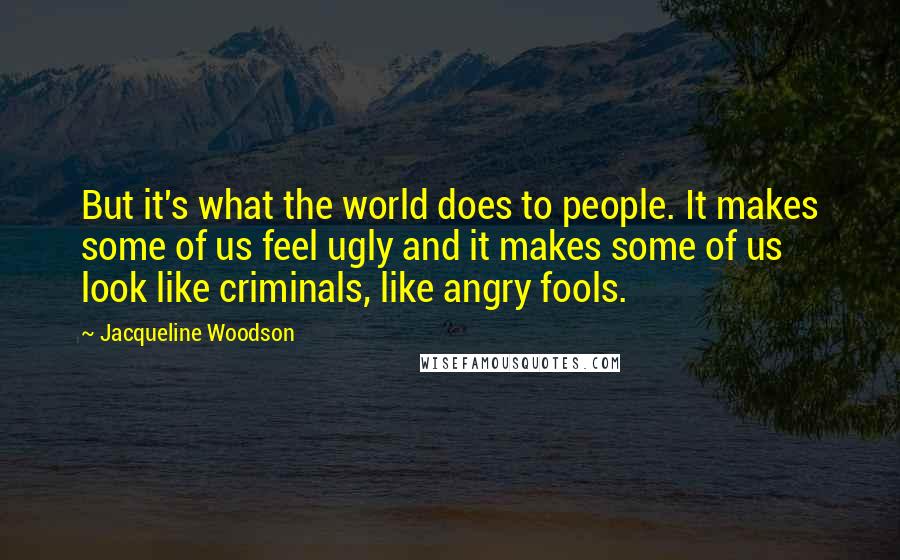 Jacqueline Woodson Quotes: But it's what the world does to people. It makes some of us feel ugly and it makes some of us look like criminals, like angry fools.