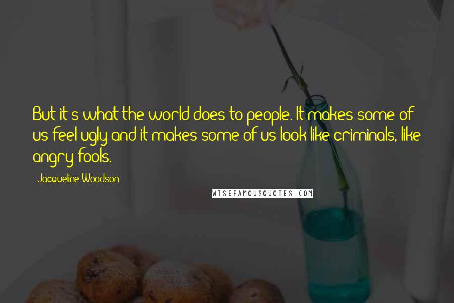 Jacqueline Woodson Quotes: But it's what the world does to people. It makes some of us feel ugly and it makes some of us look like criminals, like angry fools.