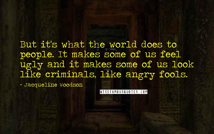 Jacqueline Woodson Quotes: But it's what the world does to people. It makes some of us feel ugly and it makes some of us look like criminals, like angry fools.