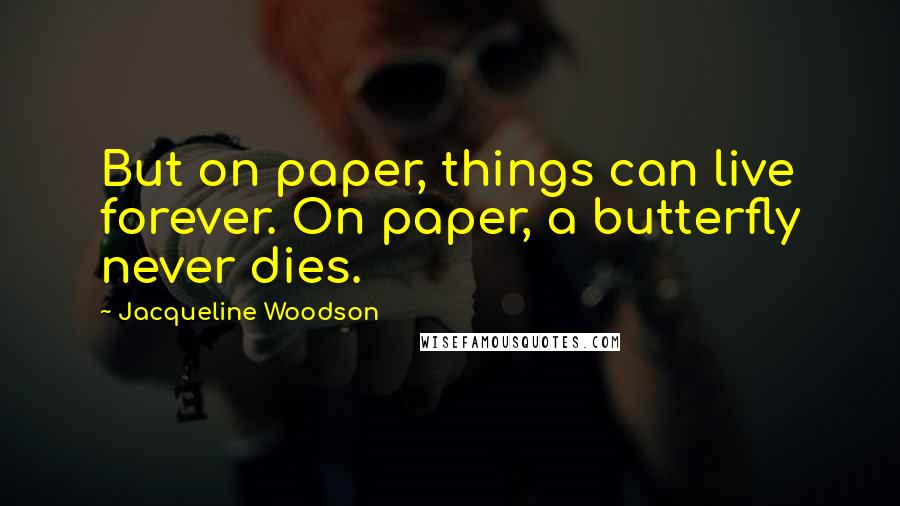 Jacqueline Woodson Quotes: But on paper, things can live forever. On paper, a butterfly never dies.