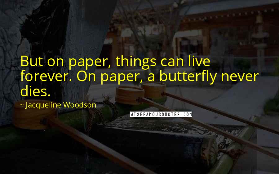 Jacqueline Woodson Quotes: But on paper, things can live forever. On paper, a butterfly never dies.