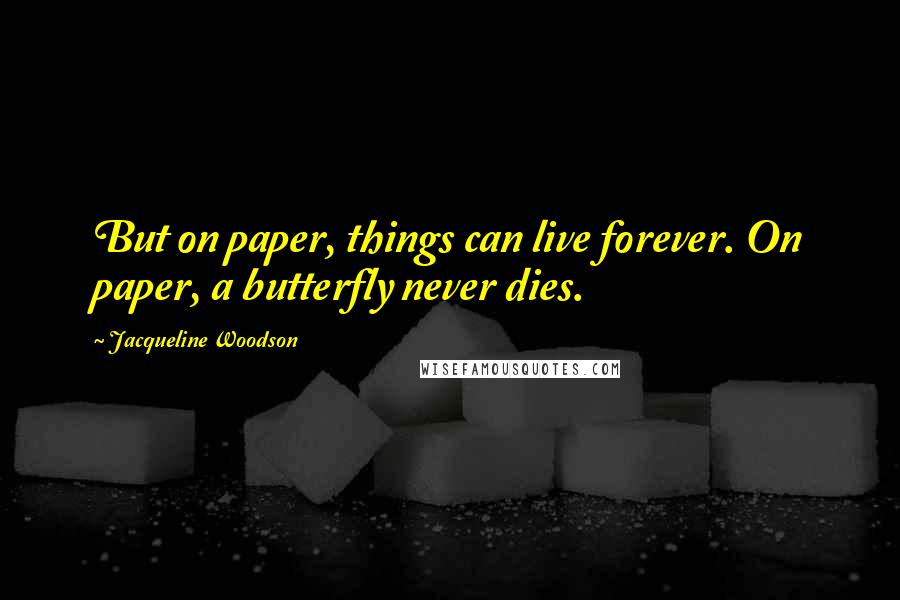 Jacqueline Woodson Quotes: But on paper, things can live forever. On paper, a butterfly never dies.