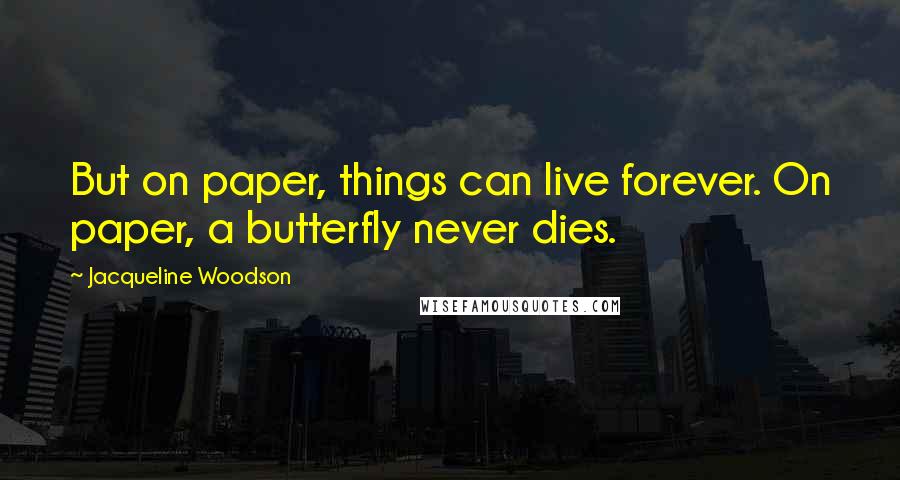 Jacqueline Woodson Quotes: But on paper, things can live forever. On paper, a butterfly never dies.