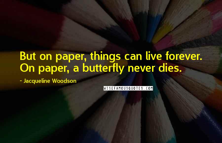 Jacqueline Woodson Quotes: But on paper, things can live forever. On paper, a butterfly never dies.