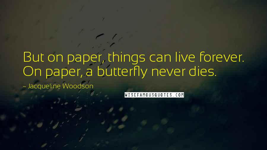 Jacqueline Woodson Quotes: But on paper, things can live forever. On paper, a butterfly never dies.