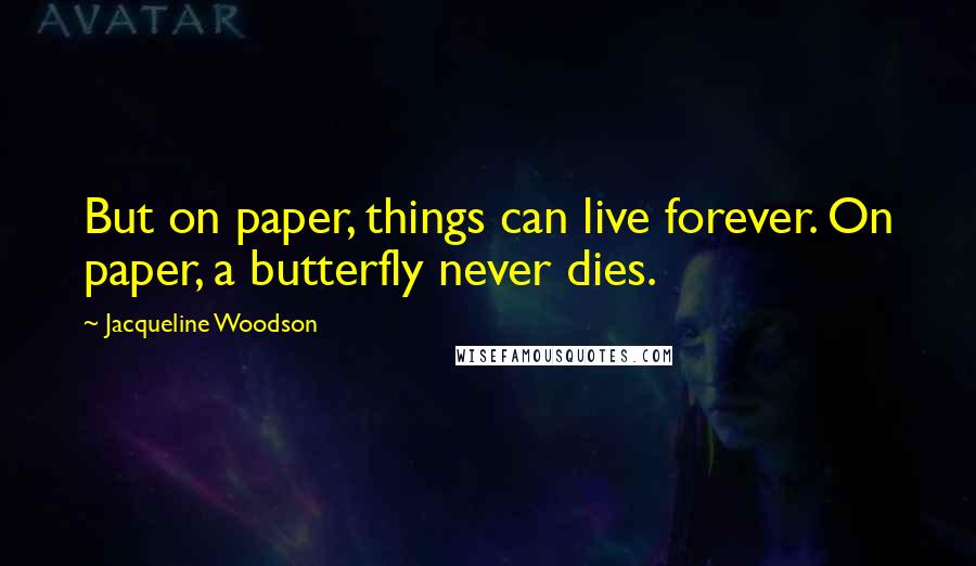 Jacqueline Woodson Quotes: But on paper, things can live forever. On paper, a butterfly never dies.