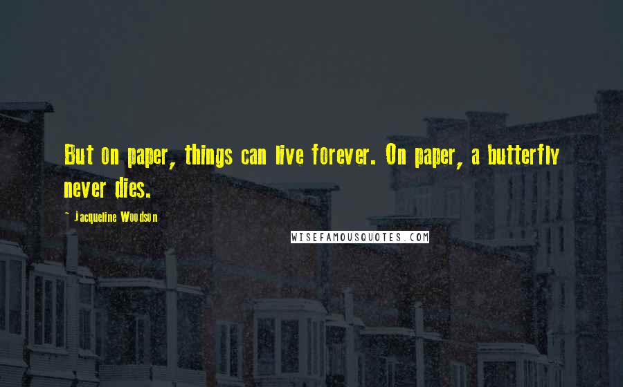 Jacqueline Woodson Quotes: But on paper, things can live forever. On paper, a butterfly never dies.