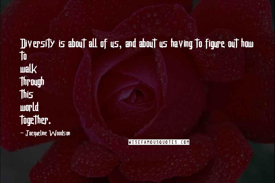 Jacqueline Woodson Quotes: Diversity is about all of us, and about us having to figure out how to walk through this world together.