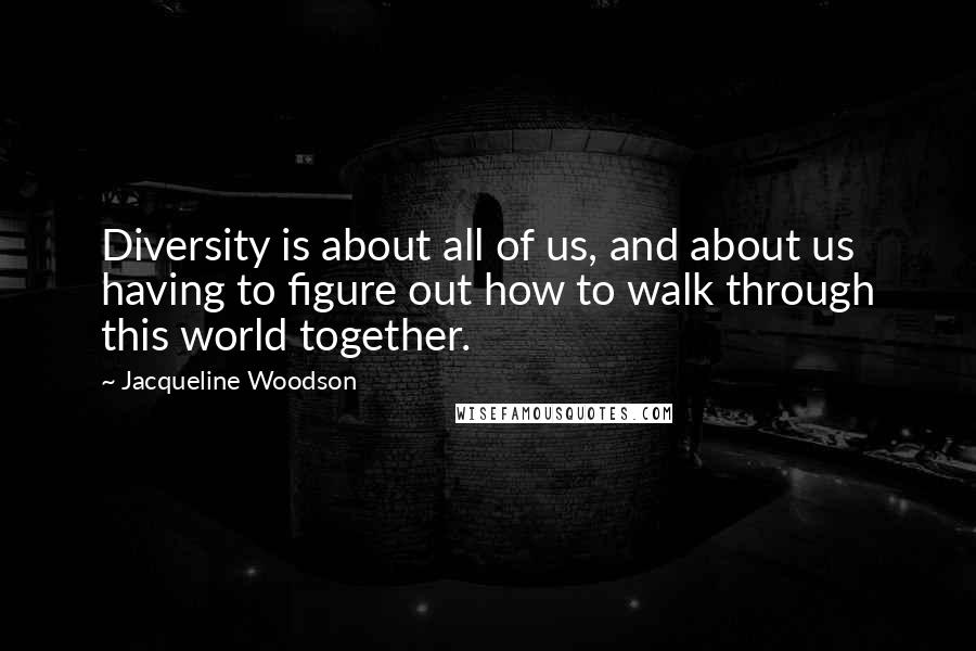 Jacqueline Woodson Quotes: Diversity is about all of us, and about us having to figure out how to walk through this world together.