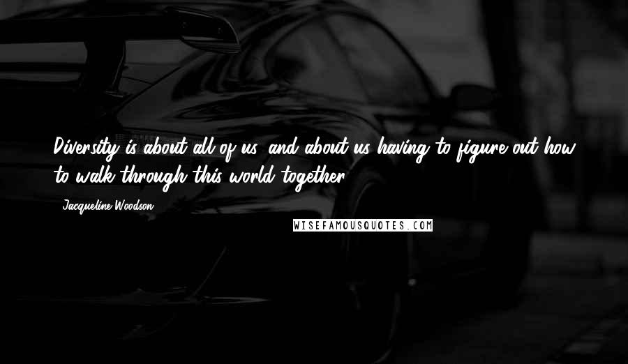 Jacqueline Woodson Quotes: Diversity is about all of us, and about us having to figure out how to walk through this world together.