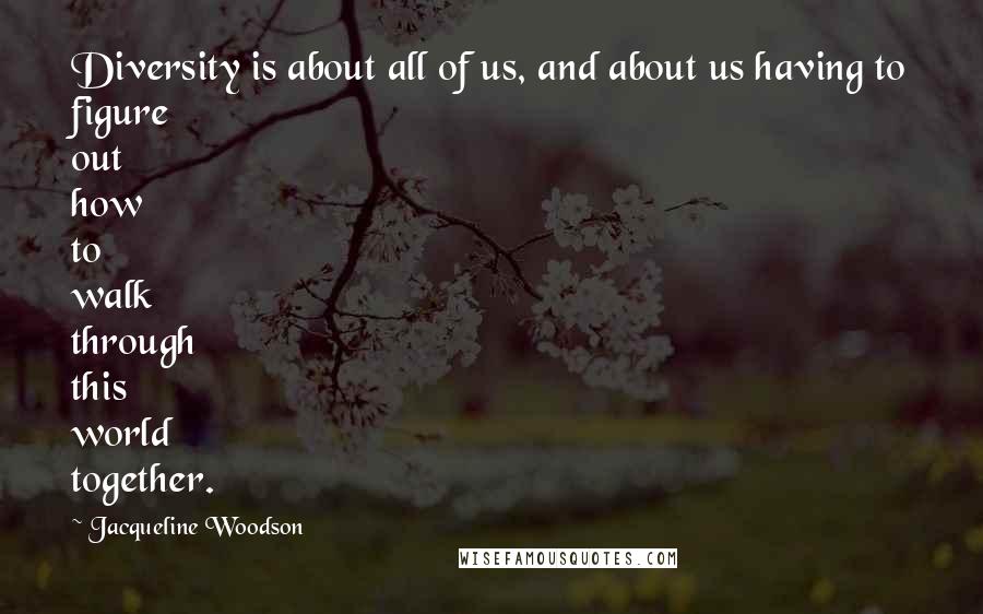 Jacqueline Woodson Quotes: Diversity is about all of us, and about us having to figure out how to walk through this world together.
