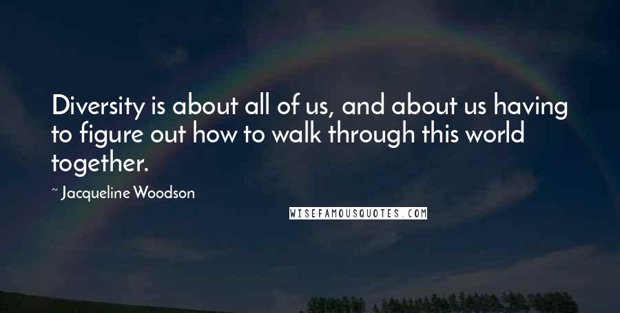 Jacqueline Woodson Quotes: Diversity is about all of us, and about us having to figure out how to walk through this world together.