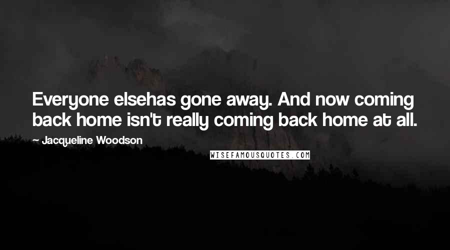 Jacqueline Woodson Quotes: Everyone elsehas gone away. And now coming back home isn't really coming back home at all.