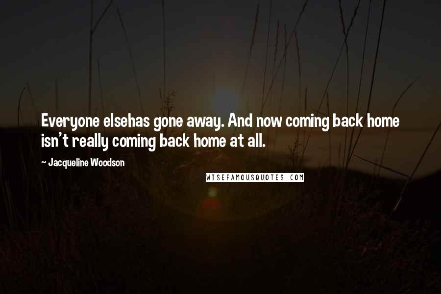 Jacqueline Woodson Quotes: Everyone elsehas gone away. And now coming back home isn't really coming back home at all.