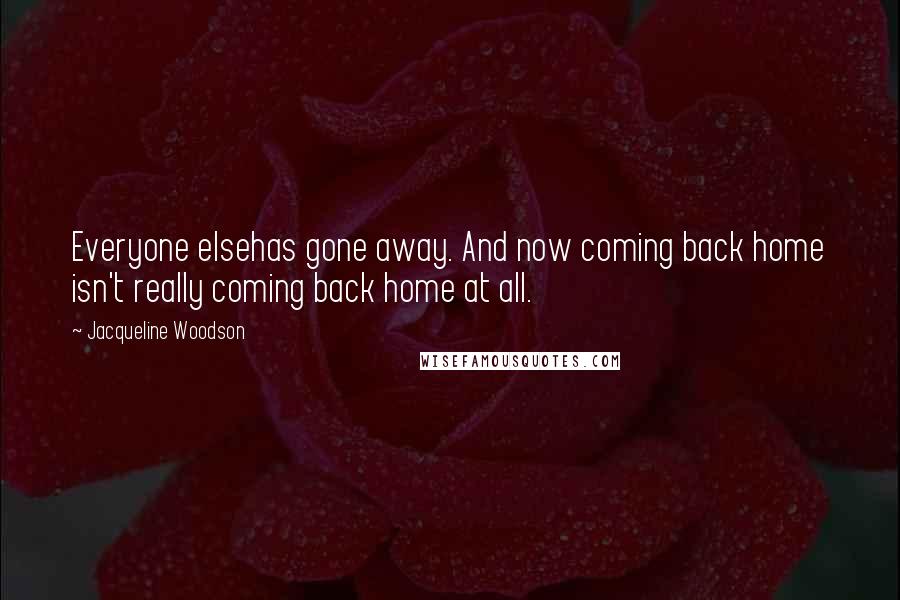 Jacqueline Woodson Quotes: Everyone elsehas gone away. And now coming back home isn't really coming back home at all.