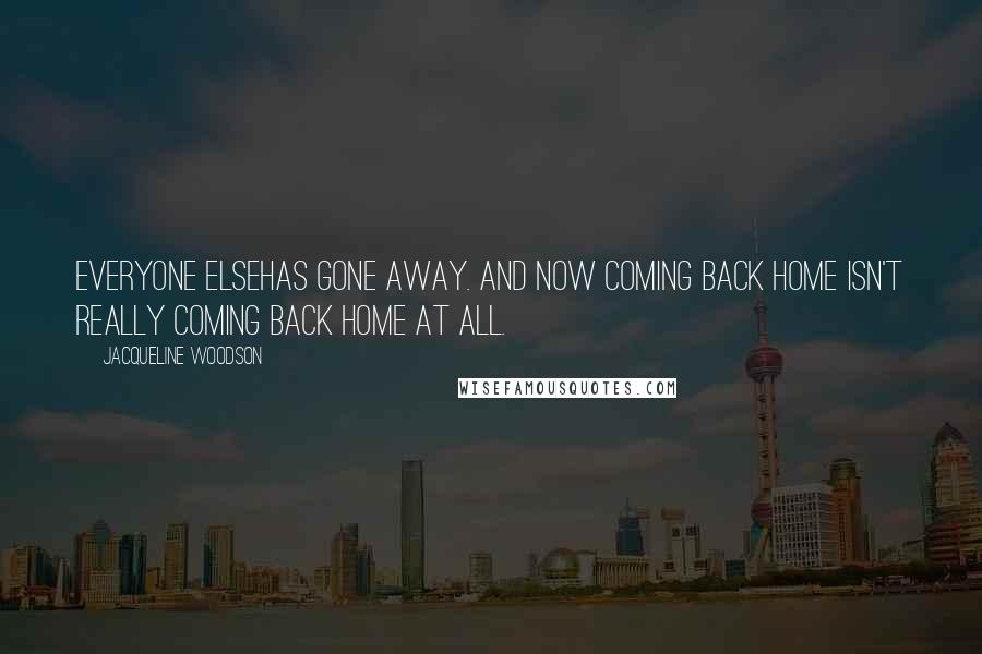 Jacqueline Woodson Quotes: Everyone elsehas gone away. And now coming back home isn't really coming back home at all.