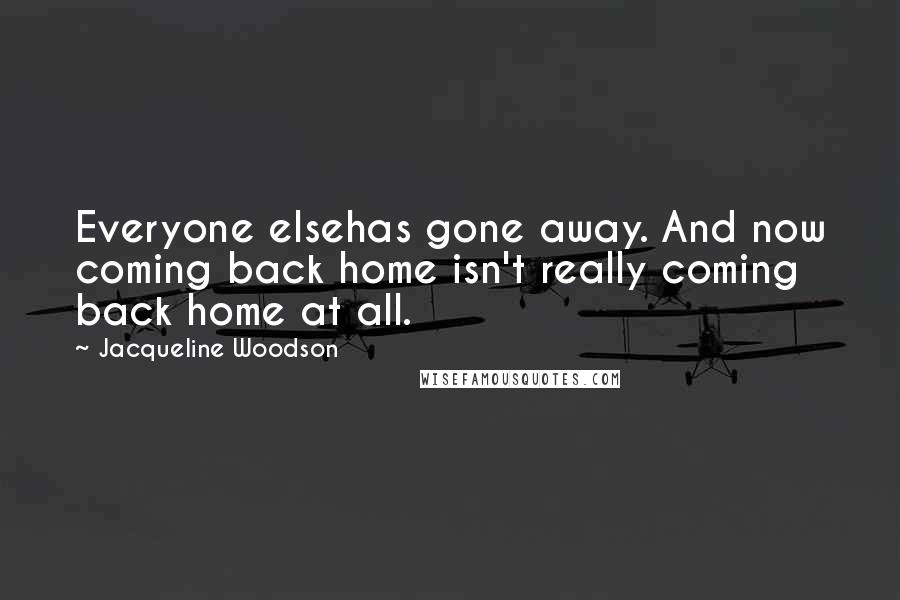 Jacqueline Woodson Quotes: Everyone elsehas gone away. And now coming back home isn't really coming back home at all.