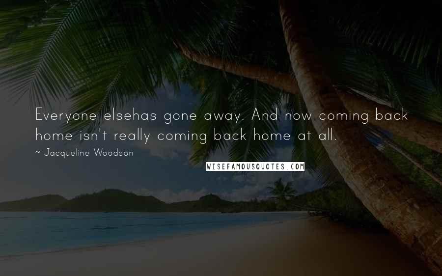 Jacqueline Woodson Quotes: Everyone elsehas gone away. And now coming back home isn't really coming back home at all.