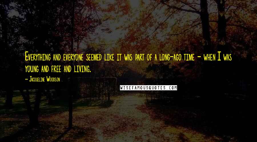 Jacqueline Woodson Quotes: Everything and everyone seemed like it was part of a long-ago time - when I was young and free and living.