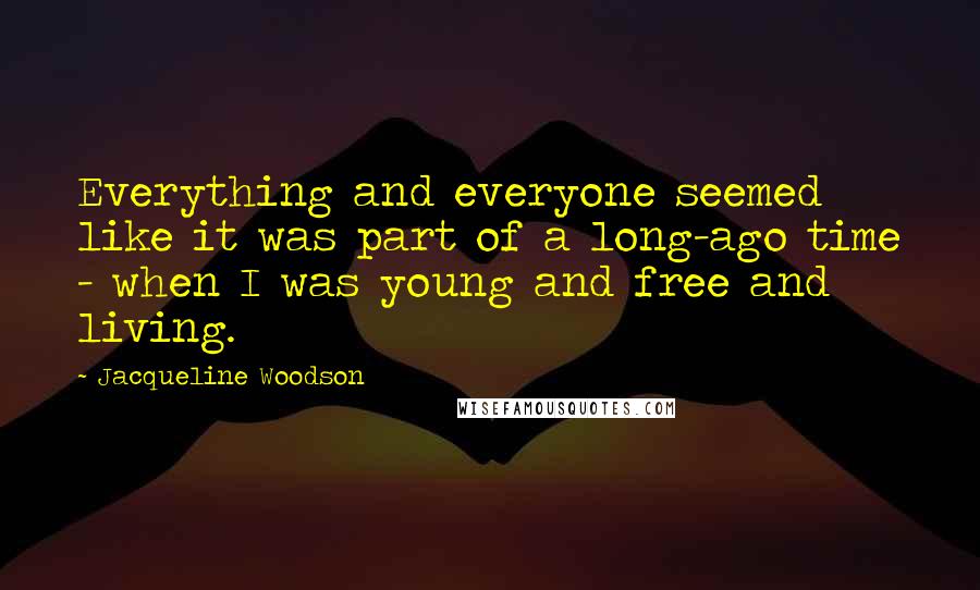 Jacqueline Woodson Quotes: Everything and everyone seemed like it was part of a long-ago time - when I was young and free and living.