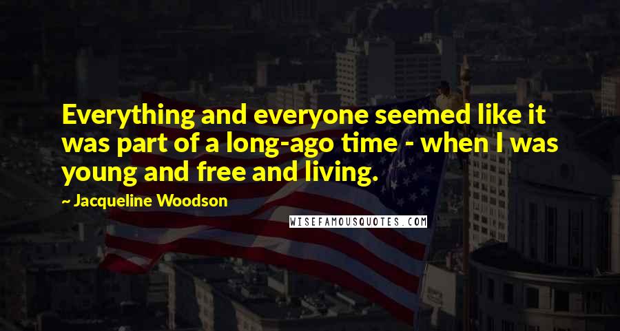 Jacqueline Woodson Quotes: Everything and everyone seemed like it was part of a long-ago time - when I was young and free and living.