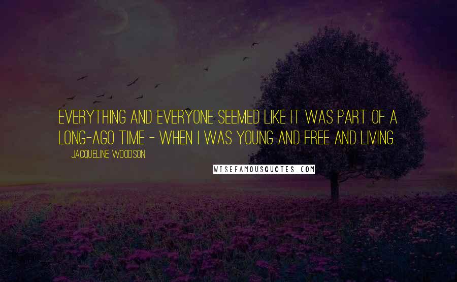 Jacqueline Woodson Quotes: Everything and everyone seemed like it was part of a long-ago time - when I was young and free and living.