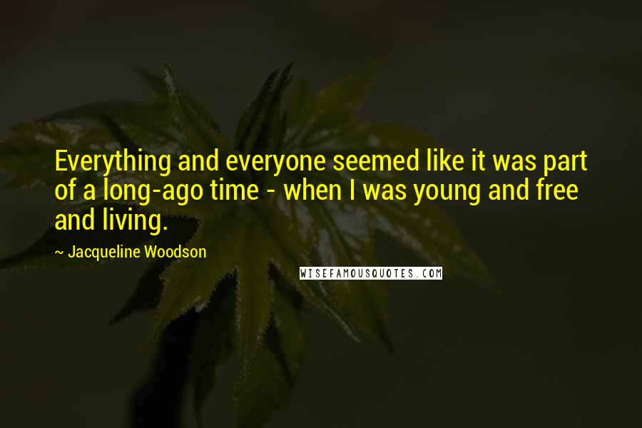 Jacqueline Woodson Quotes: Everything and everyone seemed like it was part of a long-ago time - when I was young and free and living.