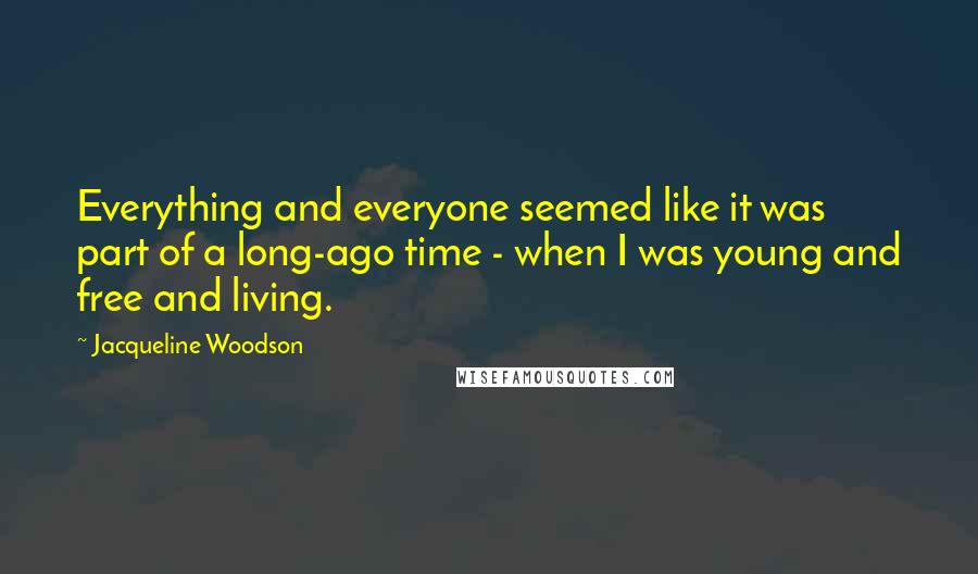 Jacqueline Woodson Quotes: Everything and everyone seemed like it was part of a long-ago time - when I was young and free and living.